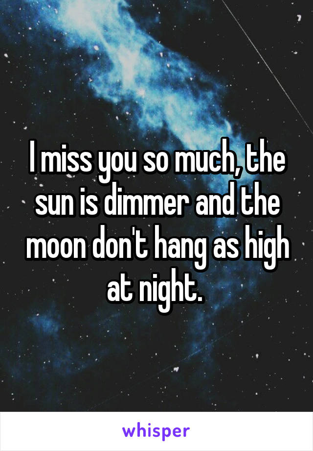 I miss you so much, the sun is dimmer and the moon don't hang as high at night. 