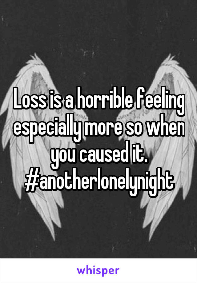 Loss is a horrible feeling especially more so when you caused it.
#anotherlonelynight