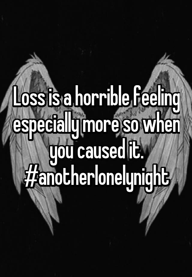 Loss is a horrible feeling especially more so when you caused it.
#anotherlonelynight