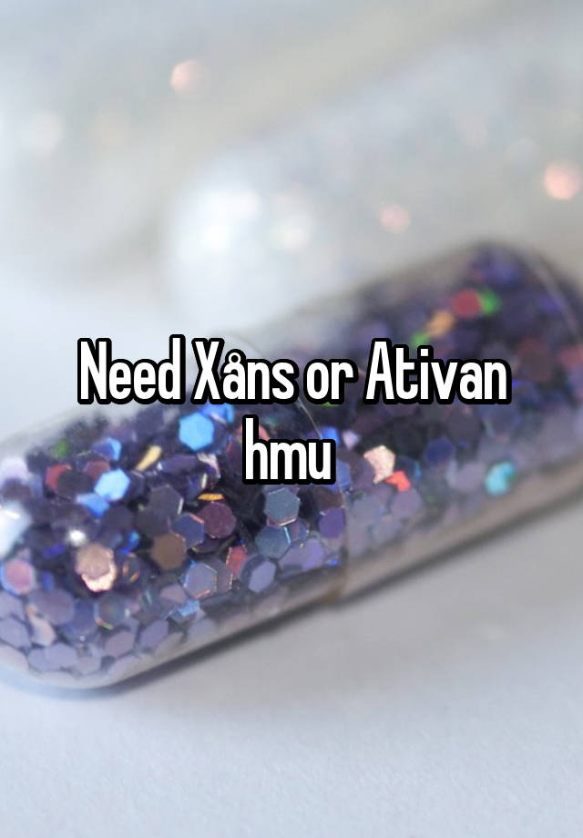 Need Xåns or Ativan hmu 