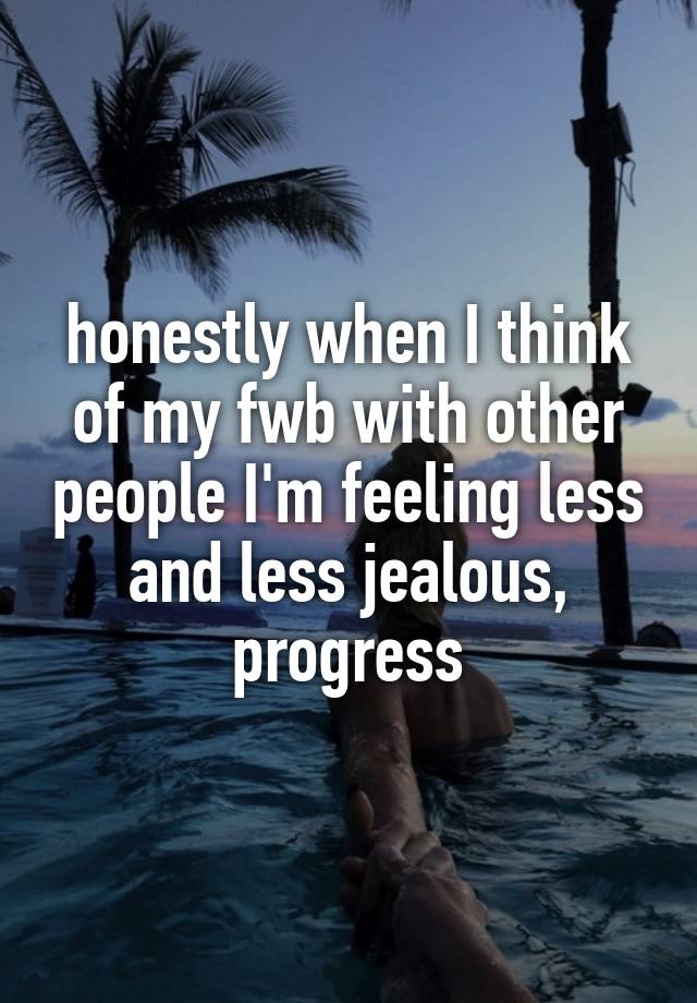 honestly when I think of my fwb with other people I'm feeling less and less jealous, progress