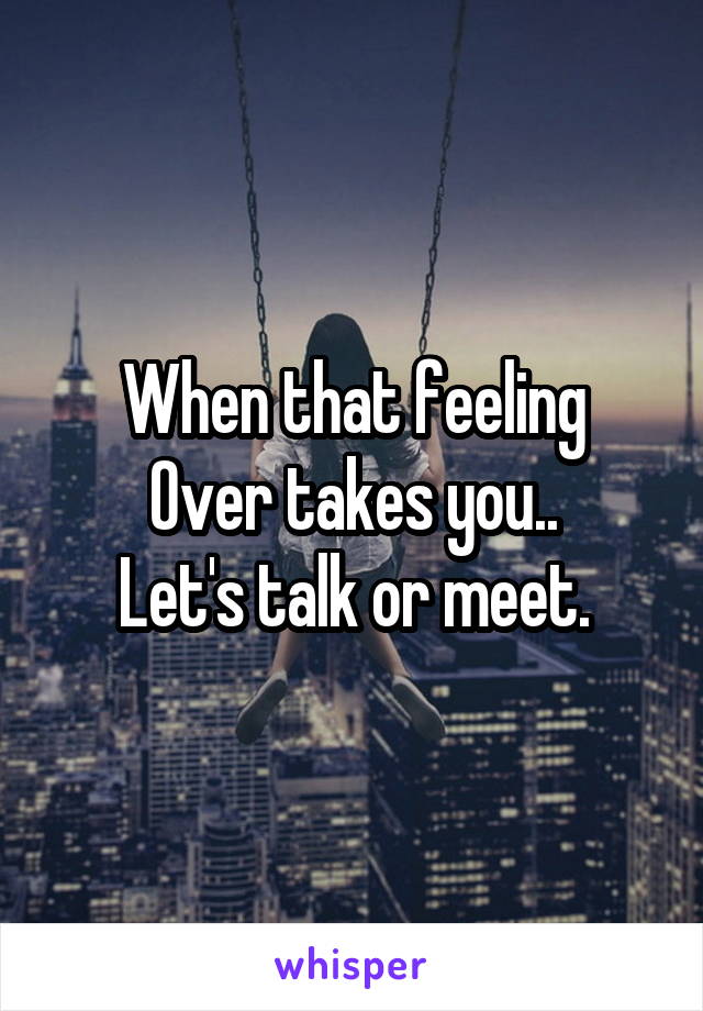 When that feeling
Over takes you..
Let's talk or meet.