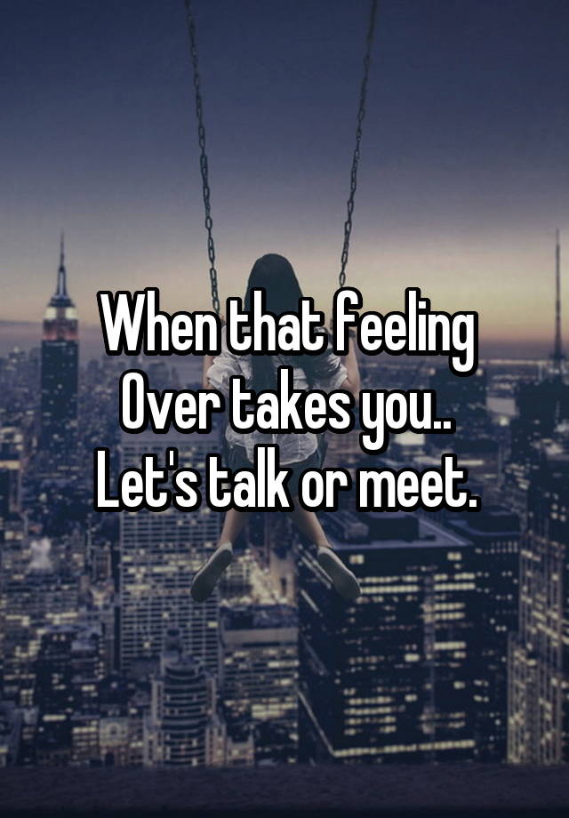 When that feeling
Over takes you..
Let's talk or meet.