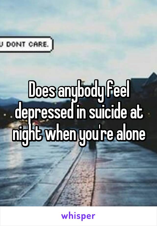 Does anybody feel depressed in suicide at night when you're alone