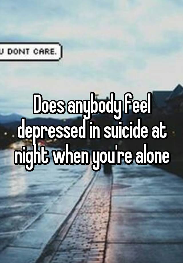 Does anybody feel depressed in suicide at night when you're alone