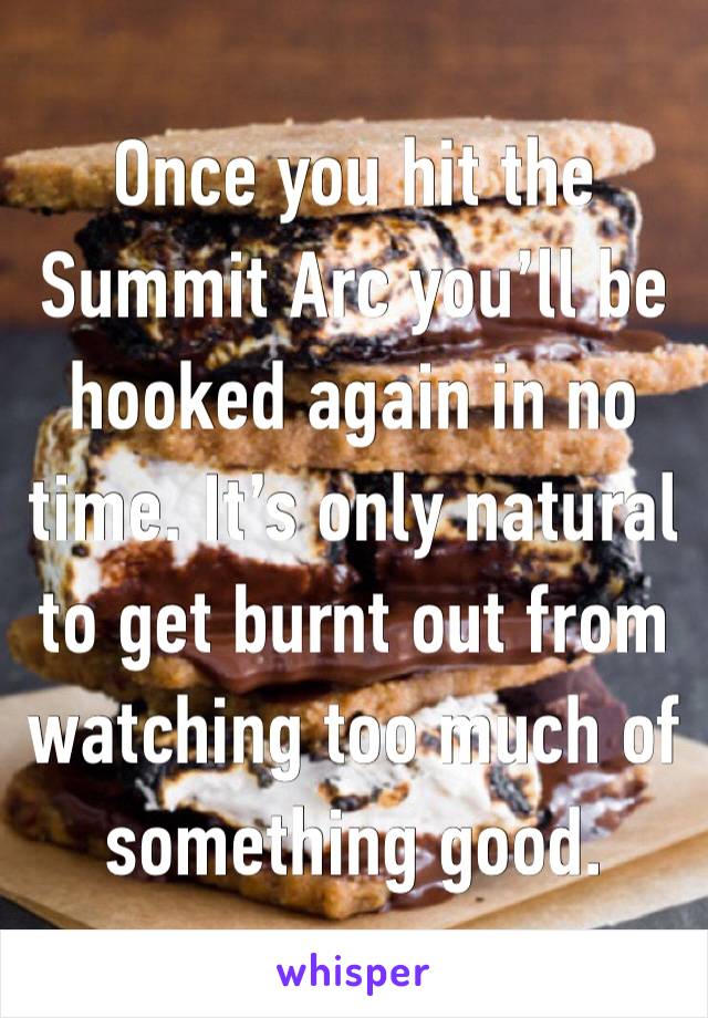 Once you hit the Summit Arc you’ll be hooked again in no time. It’s only natural to get burnt out from watching too much of something good. 