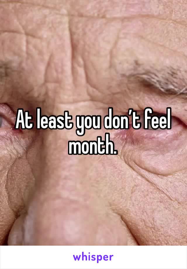 At least you don’t feel month. 