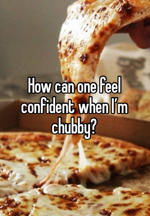 How can one feel confident when I’m chubby?