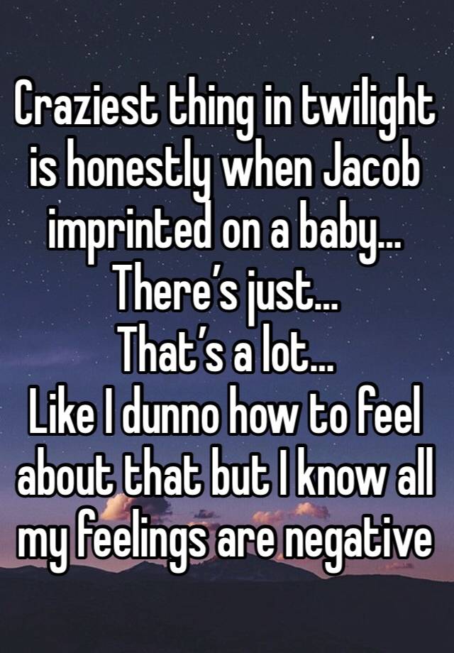 Craziest thing in twilight is honestly when Jacob imprinted on a baby…
There’s just… 
That’s a lot… 
Like I dunno how to feel about that but I know all my feelings are negative 