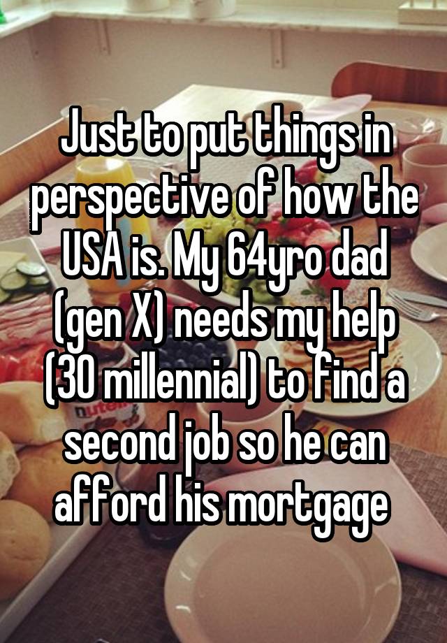 Just to put things in perspective of how the USA is. My 64yro dad (gen X) needs my help (30 millennial) to find a second job so he can afford his mortgage 
