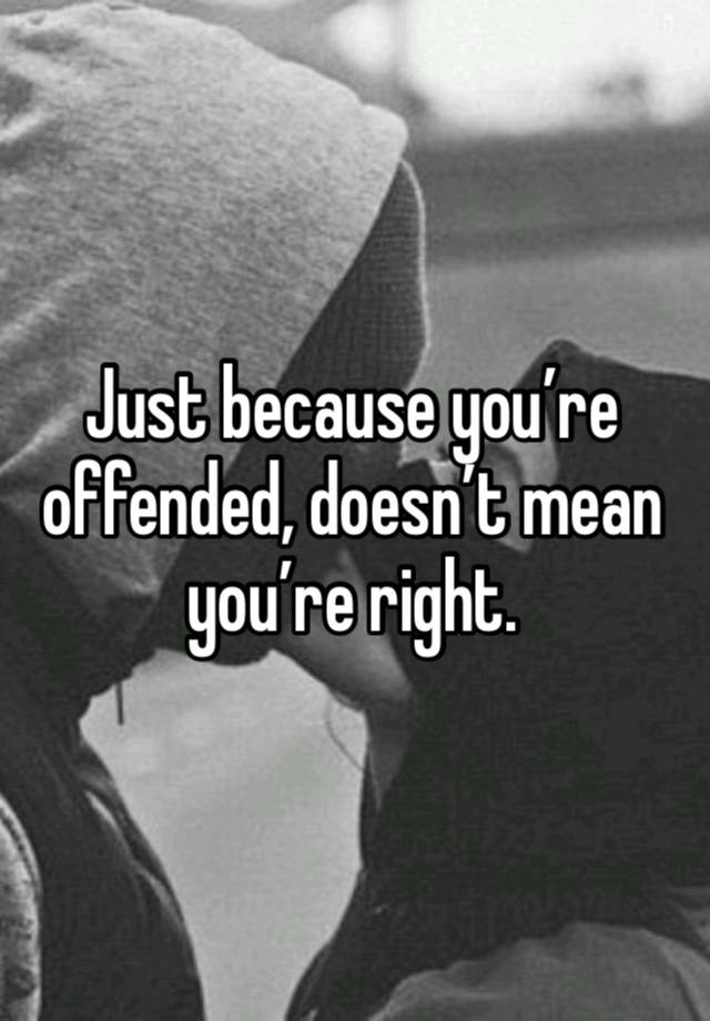 Just because you’re offended, doesn’t mean you’re right. 