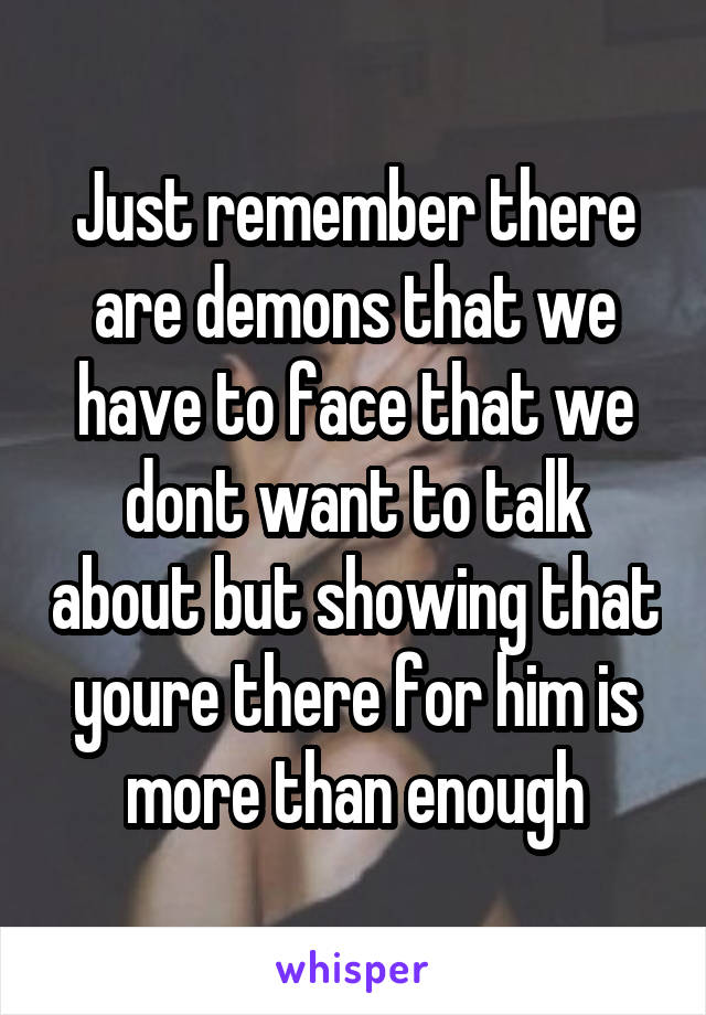 Just remember there are demons that we have to face that we dont want to talk about but showing that youre there for him is more than enough