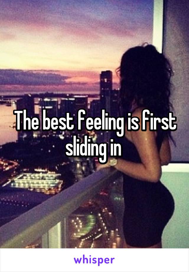 The best feeling is first sliding in 