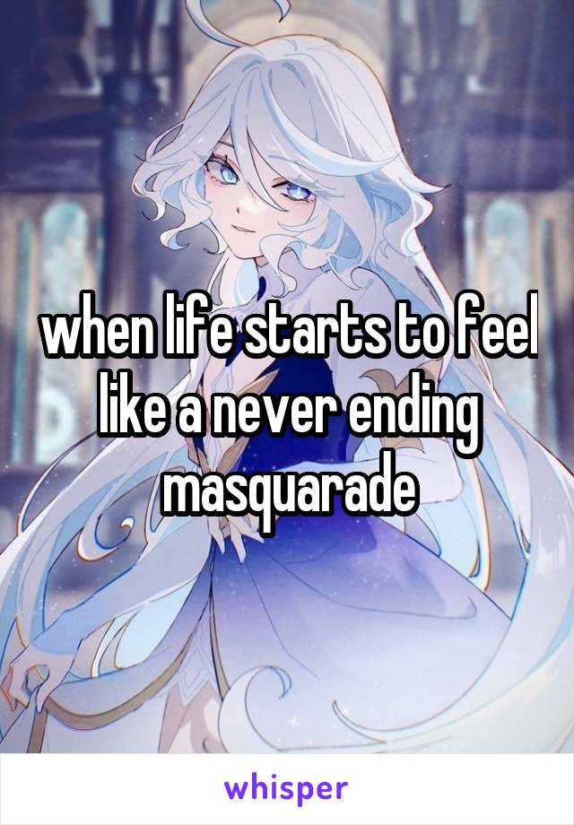 when life starts to feel like a never ending masquarade