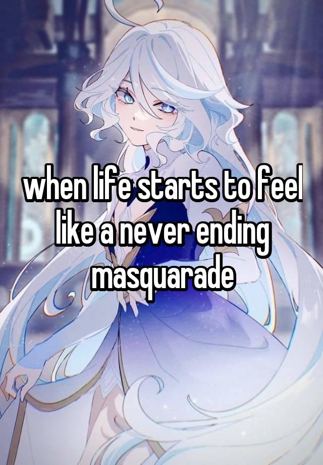 when life starts to feel like a never ending masquarade