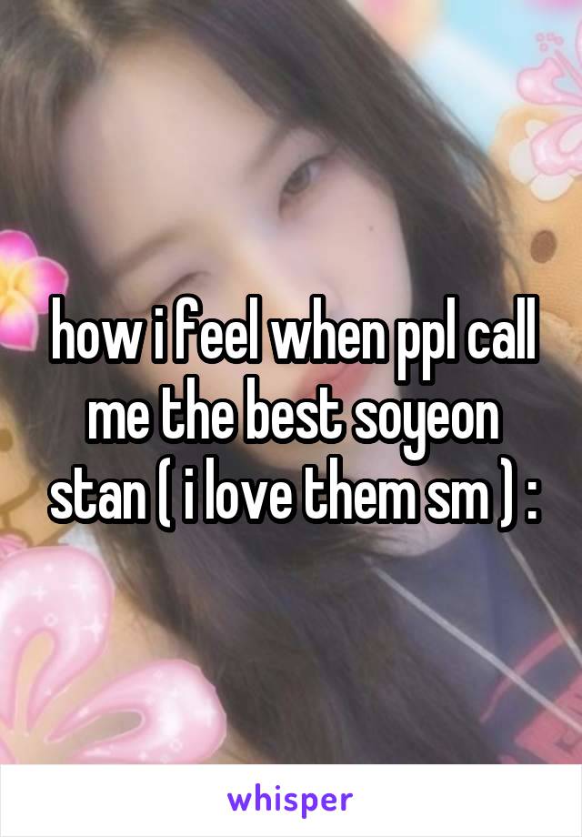 how i feel when ppl call me the best soyeon stan ( i love them sm ) :