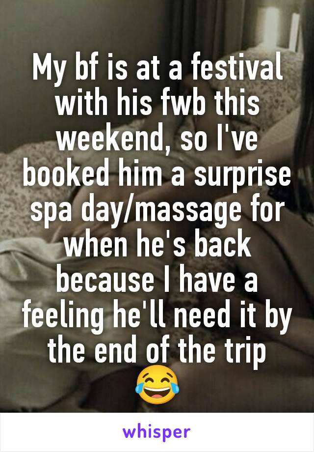 My bf is at a festival with his fwb this weekend, so I've booked him a surprise spa day/massage for when he's back because I have a feeling he'll need it by the end of the trip
😂