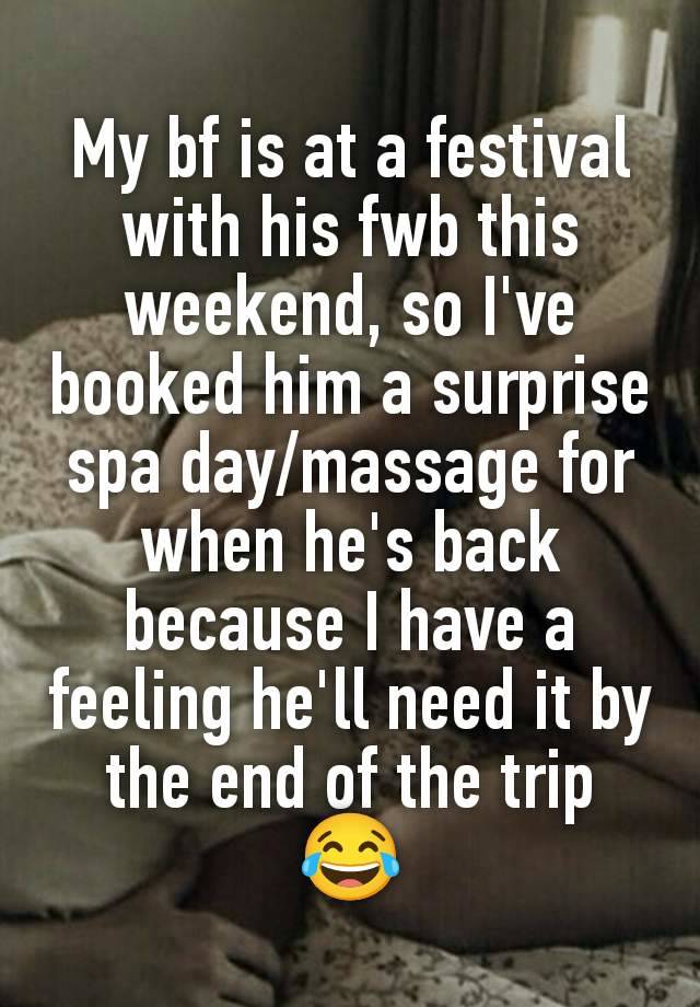 My bf is at a festival with his fwb this weekend, so I've booked him a surprise spa day/massage for when he's back because I have a feeling he'll need it by the end of the trip
😂