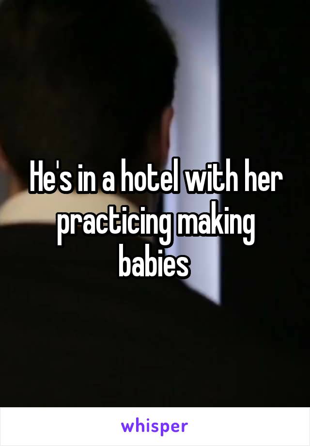 He's in a hotel with her practicing making babies 