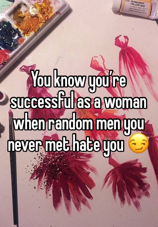 You know you’re successful as a woman when random men you never met hate you 😏 