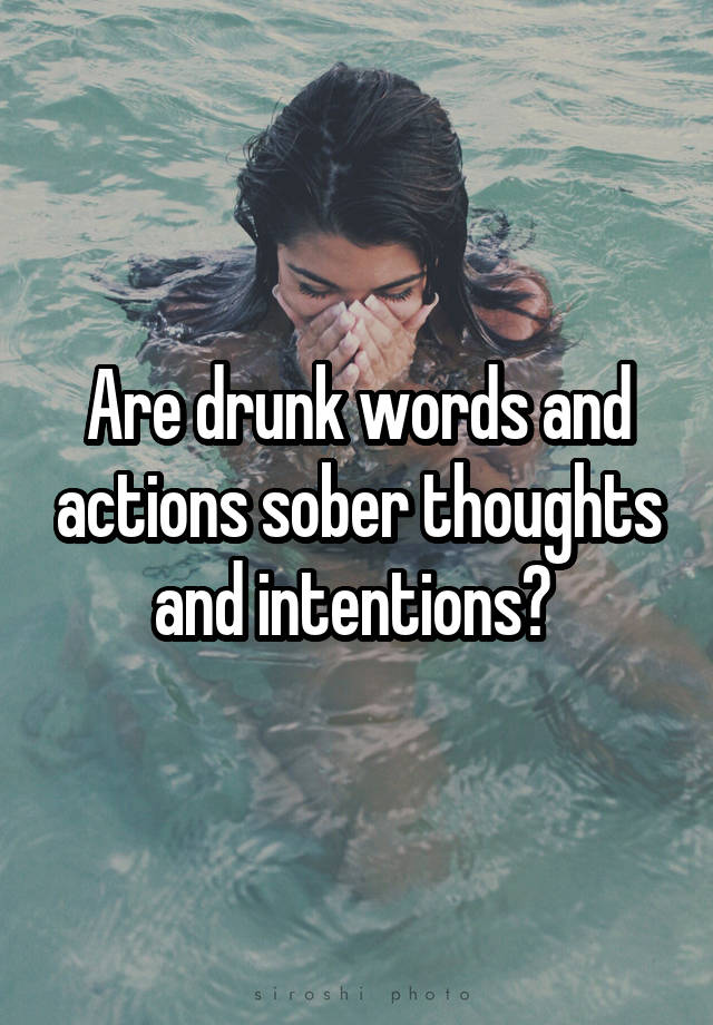 Are drunk words and actions sober thoughts and intentions? 