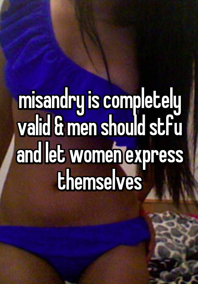 misandry is completely valid & men should stfu and let women express themselves