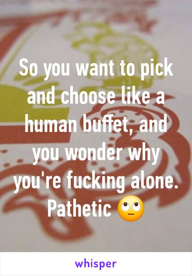 So you want to pick and choose like a human buffet, and you wonder why you're fucking alone. Pathetic 🙄