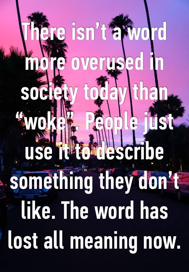 There isn’t a word more overused in society today than “woke”. People just use it to describe something they don’t like. The word has lost all meaning now. 