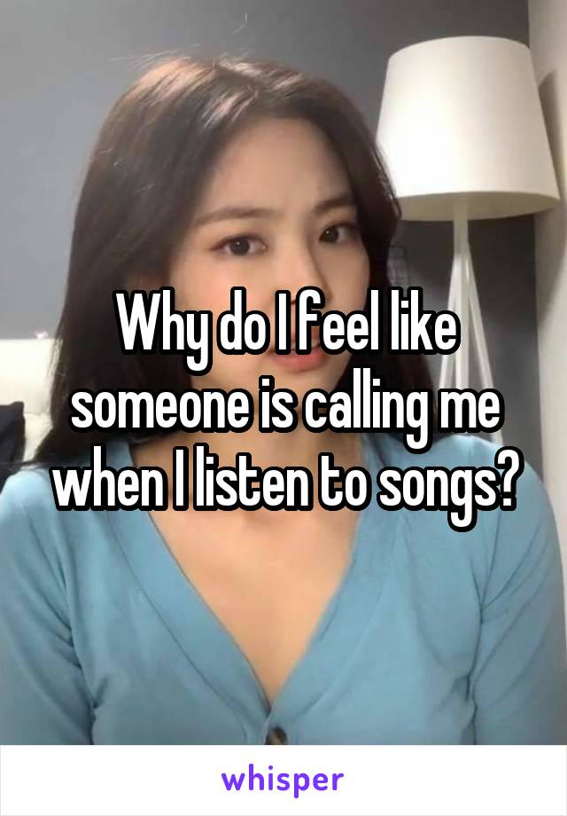 Why do I feel like someone is calling me when I listen to songs?