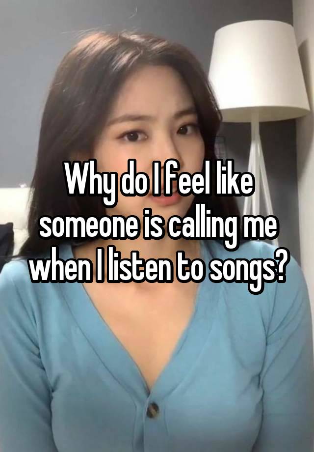 Why do I feel like someone is calling me when I listen to songs?