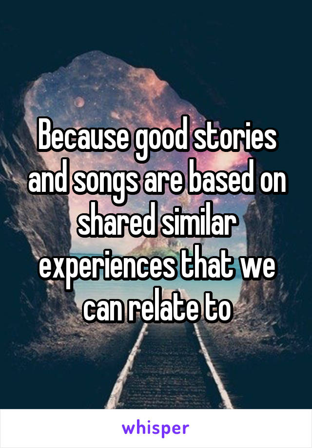 Because good stories and songs are based on shared similar experiences that we can relate to