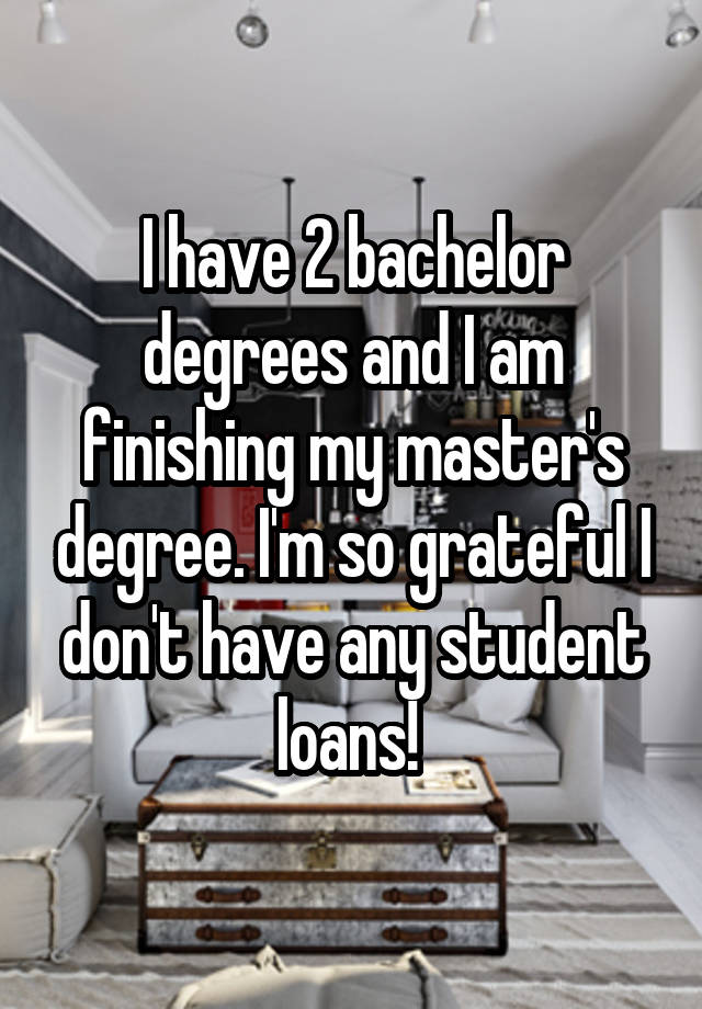 I have 2 bachelor degrees and I am finishing my master's degree. I'm so grateful I don't have any student loans! 