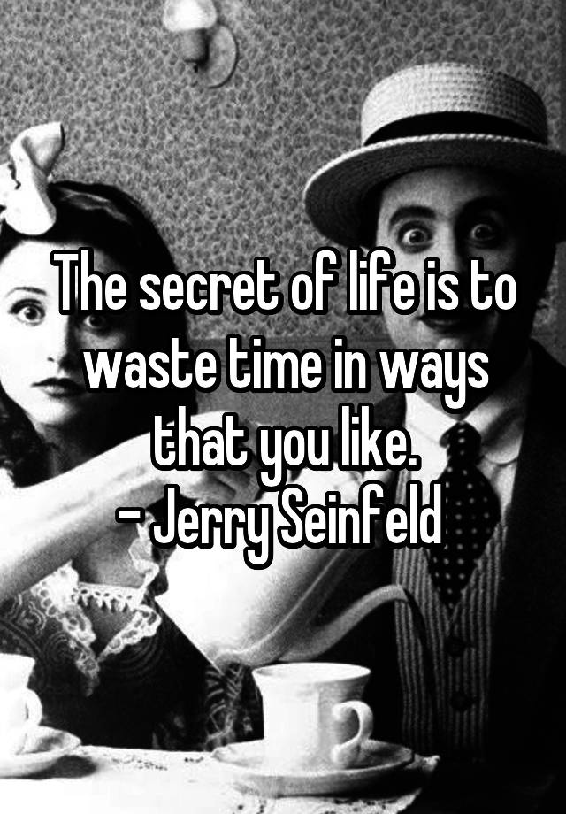 The secret of life is to waste time in ways that you like.
- Jerry Seinfeld 