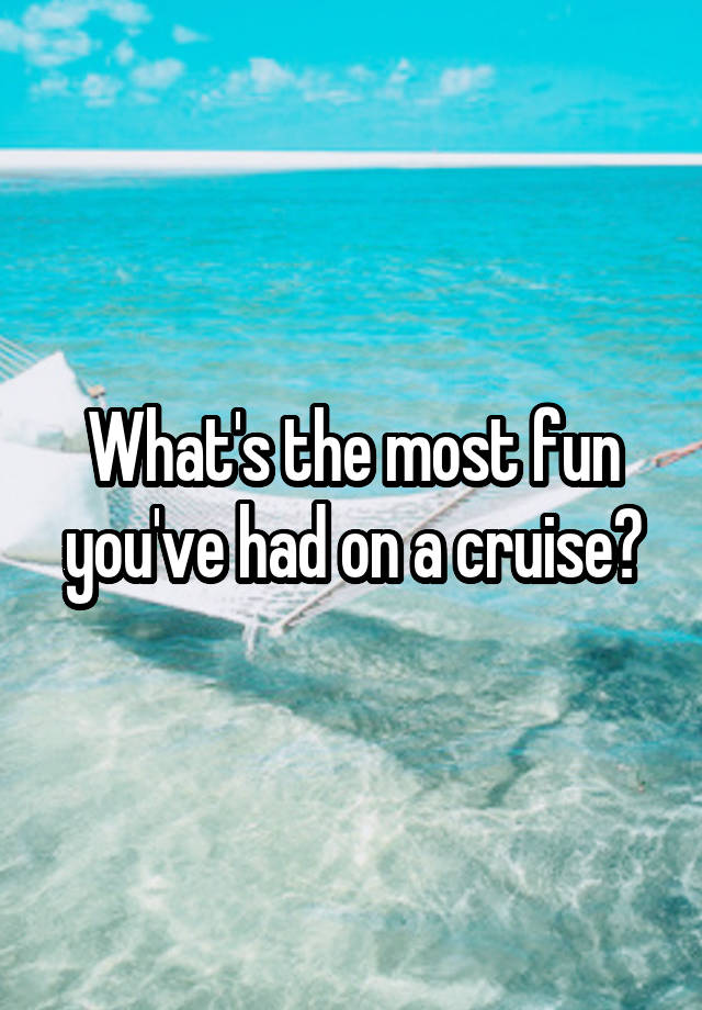 What's the most fun you've had on a cruise?