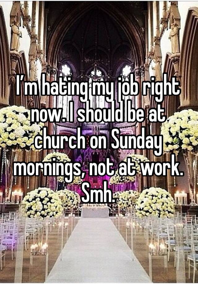 I’m hating my job right now. I should be at church on Sunday mornings, not at work. Smh. 