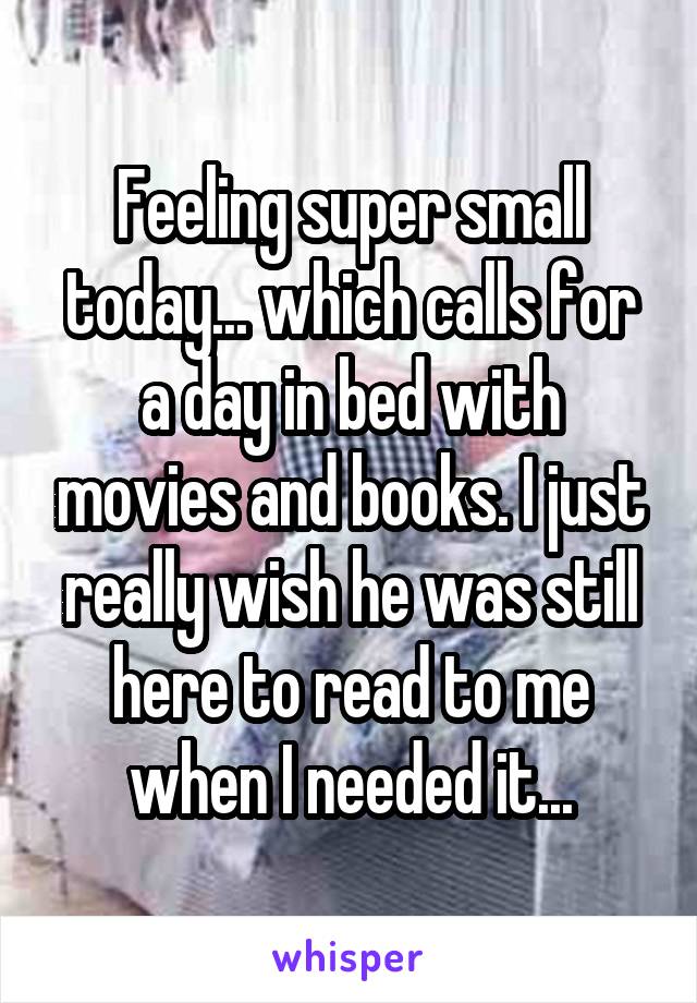 Feeling super small today... which calls for a day in bed with movies and books. I just really wish he was still here to read to me when I needed it...