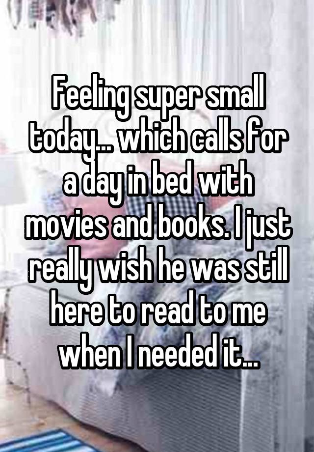 Feeling super small today... which calls for a day in bed with movies and books. I just really wish he was still here to read to me when I needed it...