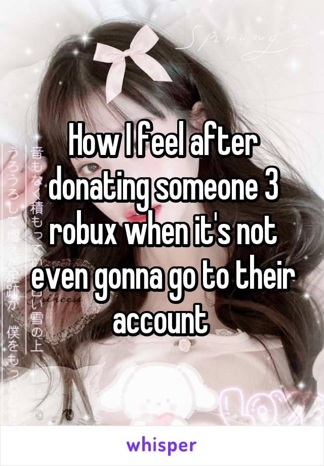 How I feel after donating someone 3 robux when it's not even gonna go to their account 