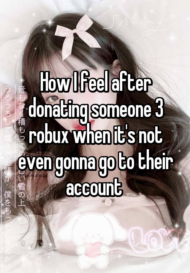 How I feel after donating someone 3 robux when it's not even gonna go to their account 