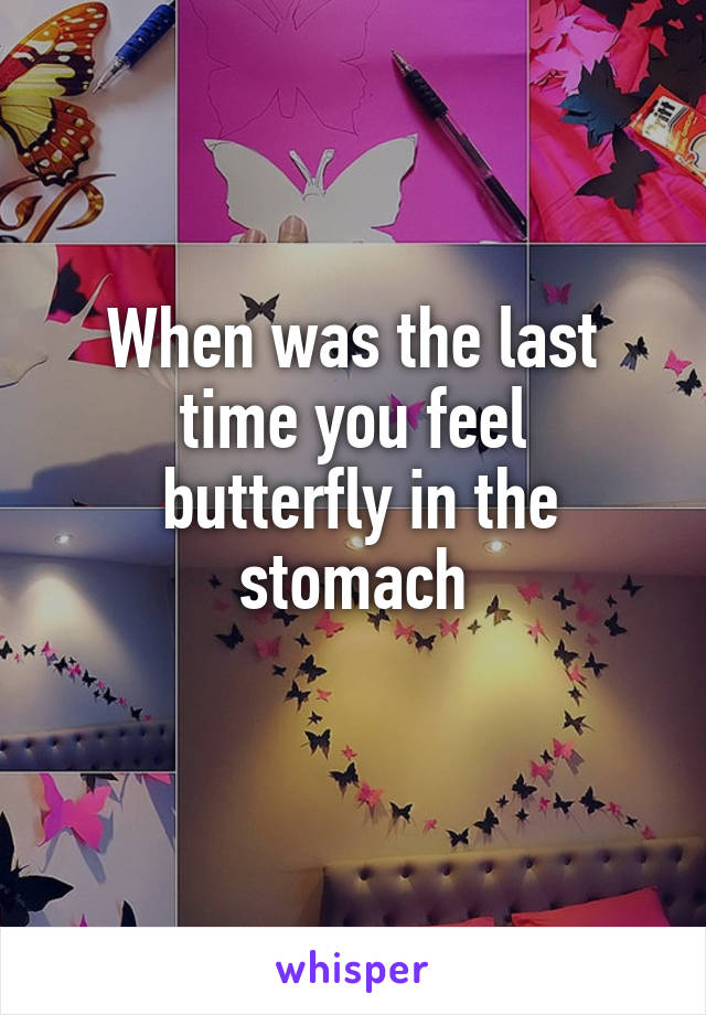 When was the last time you feel
 butterfly in the stomach
