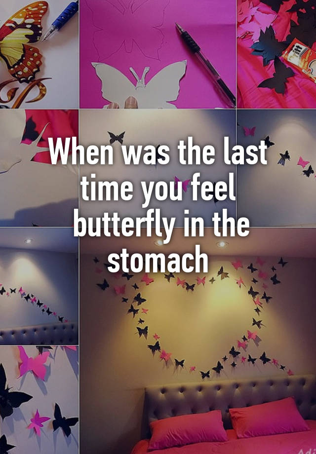 When was the last time you feel
 butterfly in the stomach
