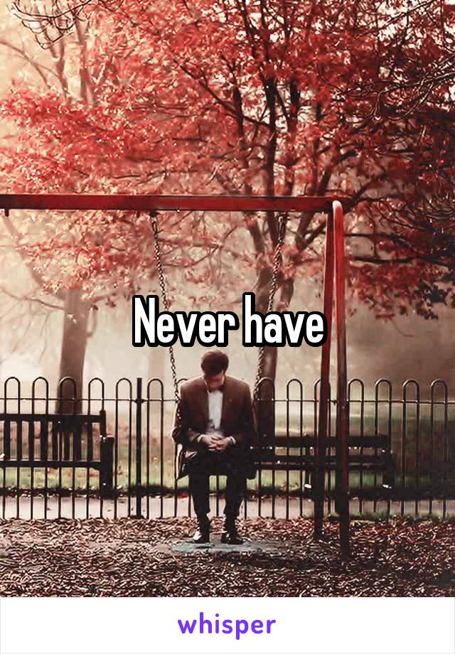 Never have