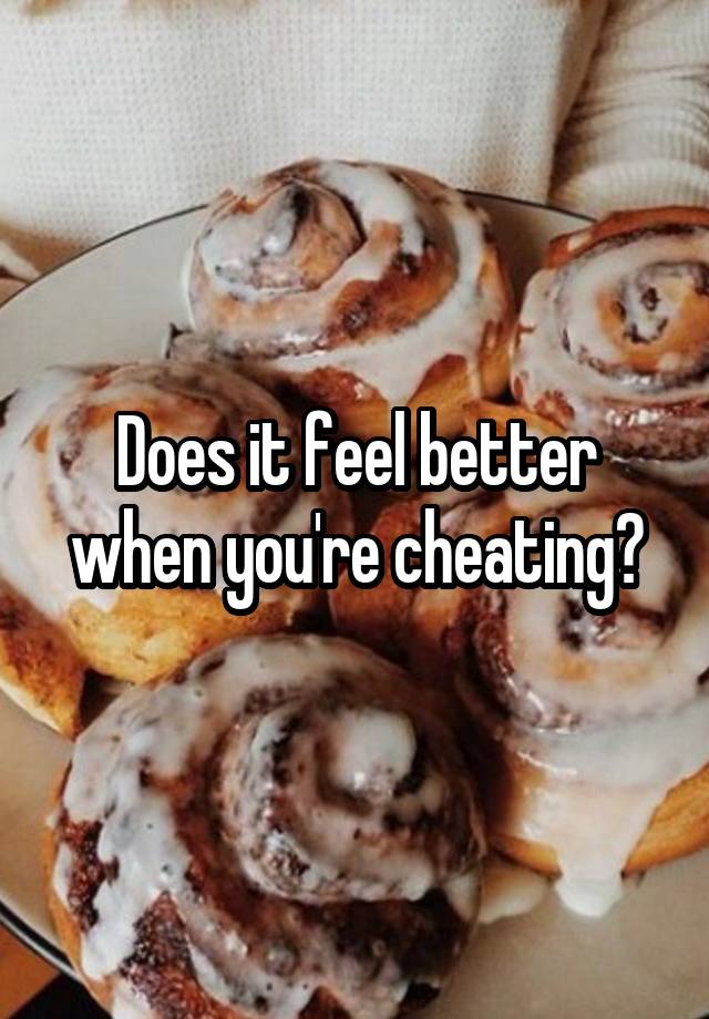 Does it feel better when you're cheating?