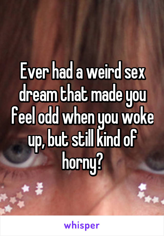 Ever had a weird sex dream that made you feel odd when you woke up, but still kind of horny?