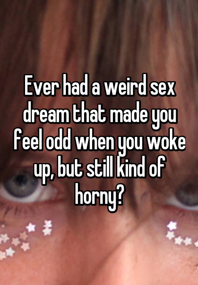 Ever had a weird sex dream that made you feel odd when you woke up, but still kind of horny?