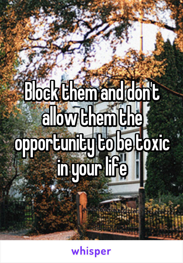 Block them and don't allow them the opportunity to be toxic in your life