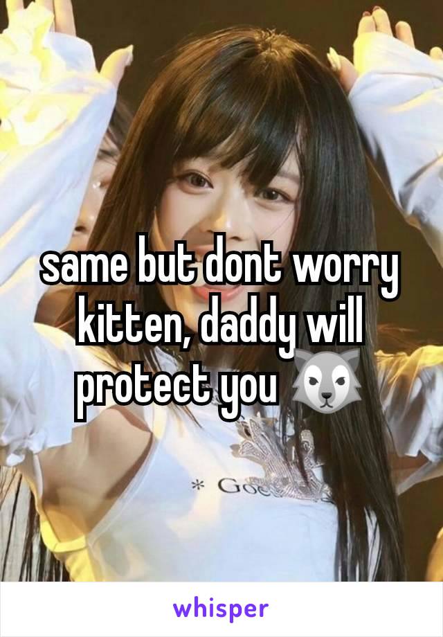 same but dont worry kitten, daddy will protect you 🐺