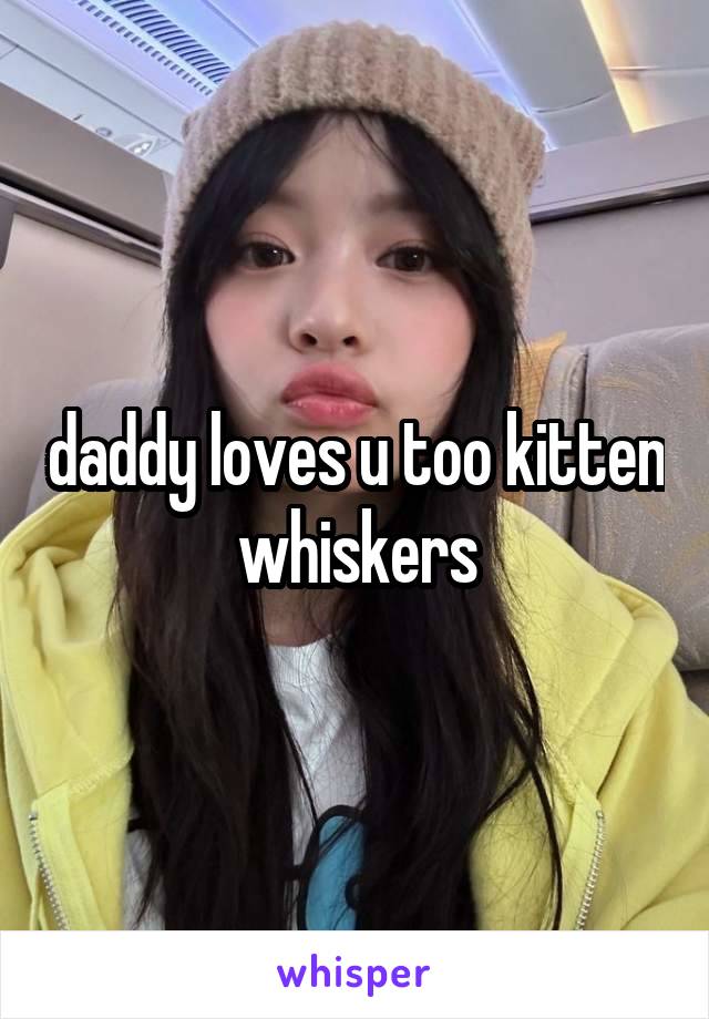 daddy loves u too kitten whiskers