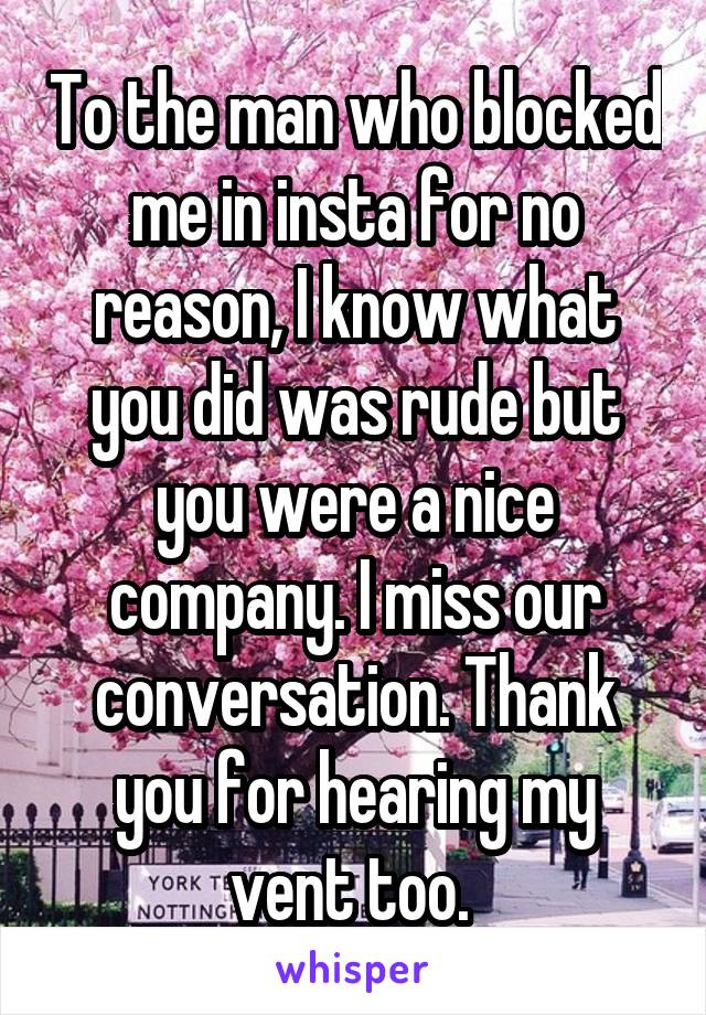 To the man who blocked me in insta for no reason, I know what you did was rude but you were a nice company. I miss our conversation. Thank you for hearing my vent too. 