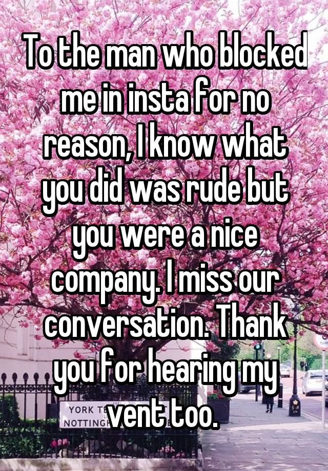 To the man who blocked me in insta for no reason, I know what you did was rude but you were a nice company. I miss our conversation. Thank you for hearing my vent too. 